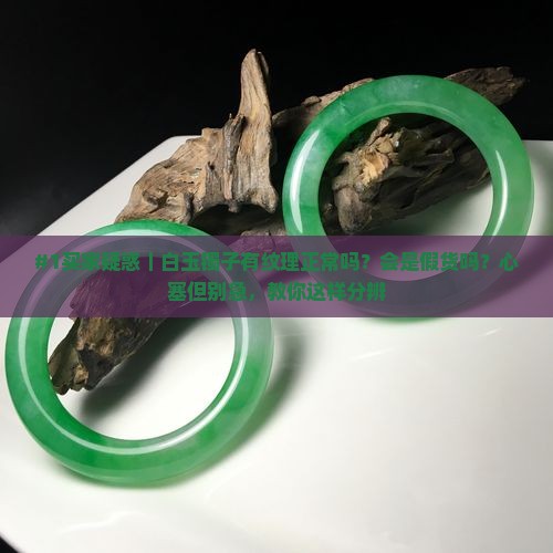 #1买家疑惑｜白玉镯子有纹理正常吗？会是假货吗？心塞但别急，教你这样分辨