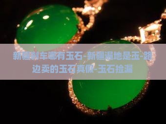 新疆刹车哪有玉石-新疆遍地是玉-路边卖的玉石真假-玉石捡漏