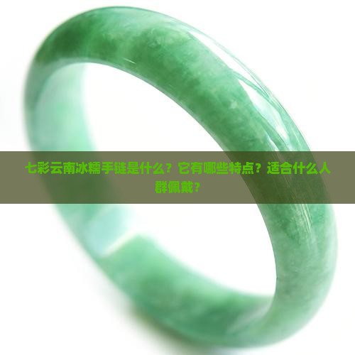 七彩云南冰糯手链是什么？它有哪些特点？适合什么人群佩戴？