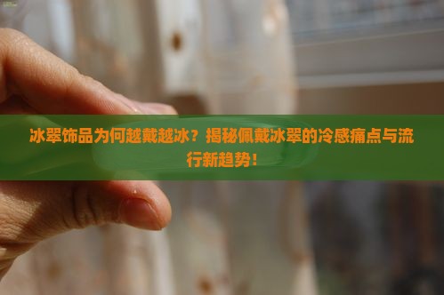 冰翠饰品为何越戴越冰？揭秘佩戴冰翠的冷感痛点与流行新趋势！