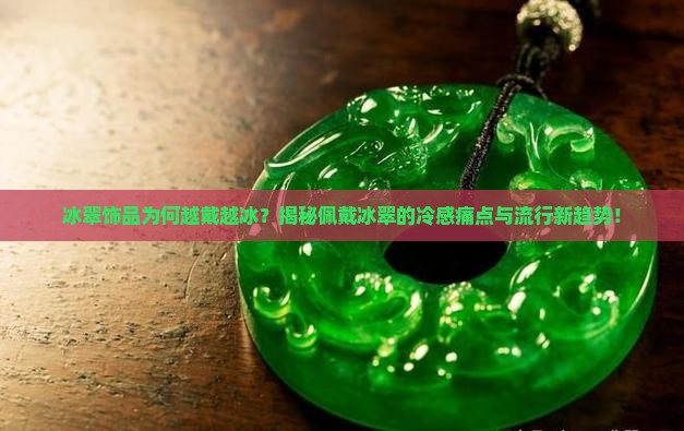 冰翠饰品为何越戴越冰？揭秘佩戴冰翠的冷感痛点与流行新趋势！