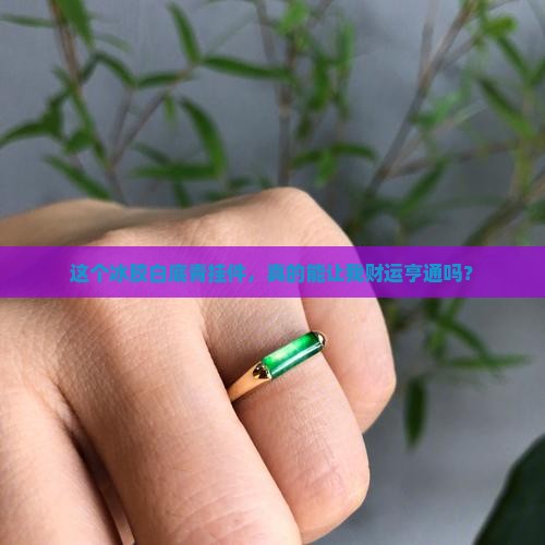 这个冰胶白底青挂件，真的能让我财运亨通吗？