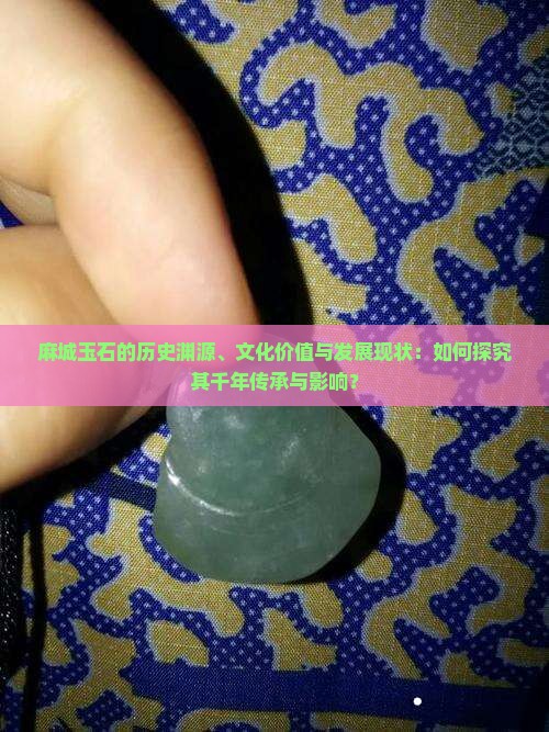 麻城玉石的历史渊源、文化价值与发展现状：如何探究其千年传承与影响？