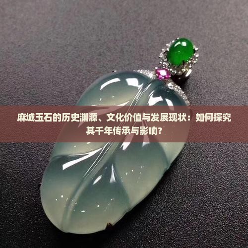 麻城玉石的历史渊源、文化价值与发展现状：如何探究其千年传承与影响？