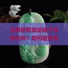 玉牌搭配琥珀链子是否时尚？如何避免搭配雷区，提升个人气质？