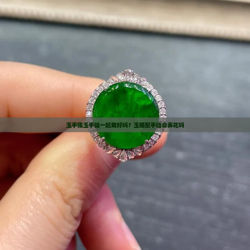 玉手镯玉手链一起戴好吗？玉镯配手链会弄花吗
