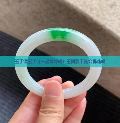玉手镯玉手链一起戴好吗？玉镯配手链会弄花吗