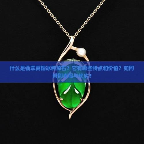 什么是翡翠高糯冰种原石？它有哪些特点和价值？如何辨别真假与优劣？