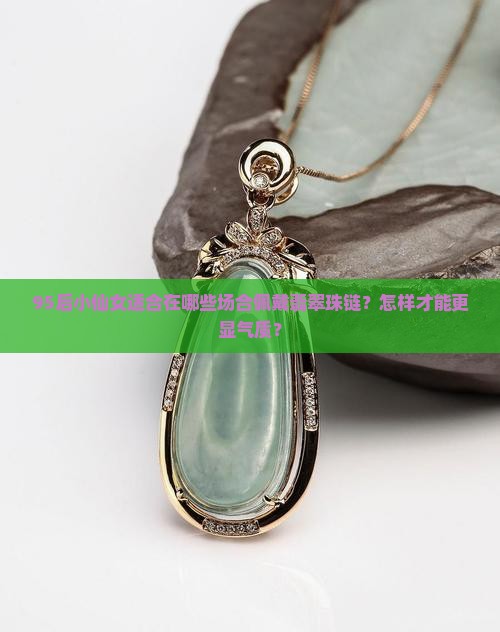 95后小仙女适合在哪些场合佩戴翡翠珠链？怎样才能更显气质？