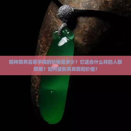 糯种飘黄翡翠手镯的价格是多少？它适合什么样的人群佩戴？如何鉴别其真假和价值？