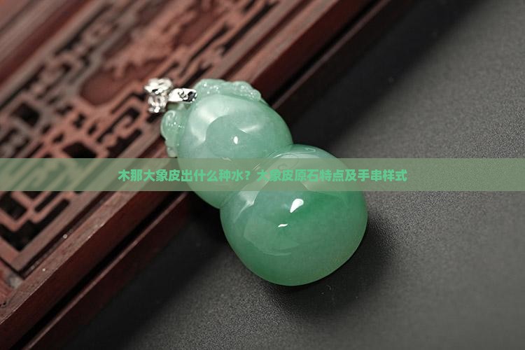 木那大象皮出什么种水？大象皮原石特点及手串样式