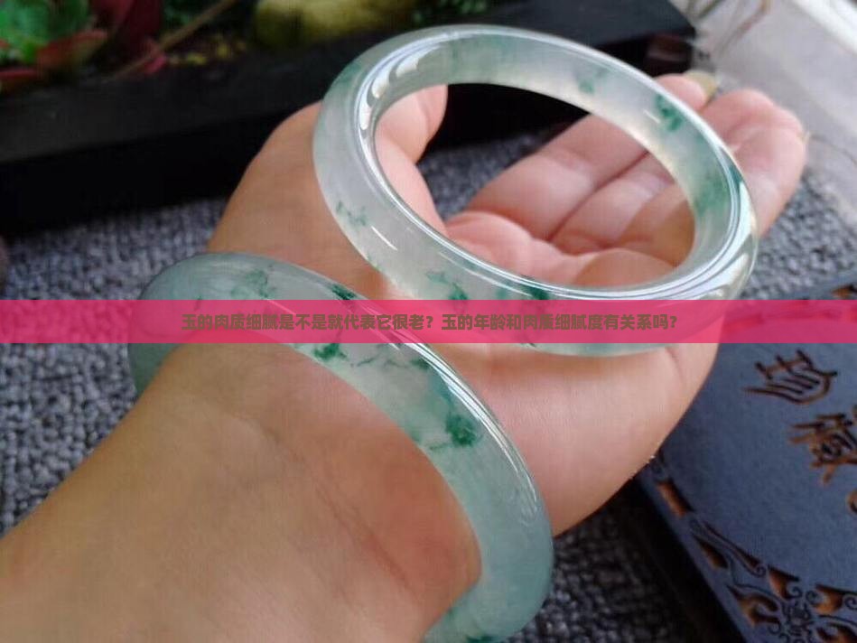 玉的肉质细腻是不是就代表它很老？玉的年龄和肉质细腻度有关系吗？