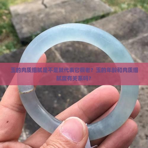 玉的肉质细腻是不是就代表它很老？玉的年龄和肉质细腻度有关系吗？