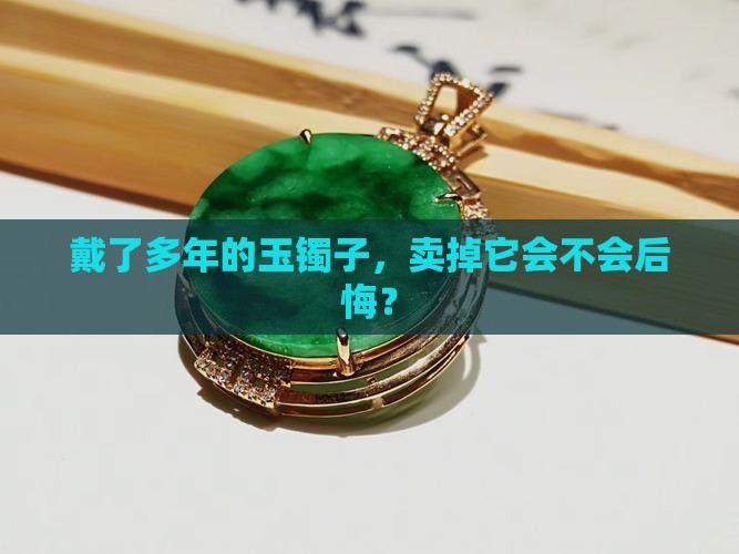 戴了多年的玉镯子，卖掉它会不会后悔？