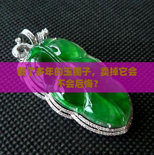 戴了多年的玉镯子，卖掉它会不会后悔？