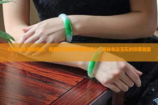 92年出生属猴的他，佩戴碧玉能带来哪些好运？揭秘幸运玉石的隐藏能量！