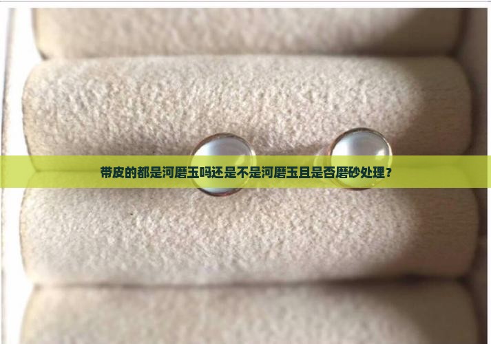 带皮的都是河磨玉吗还是不是河磨玉且是否磨砂处理？