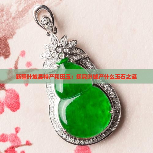 新疆叶城县特产和田玉：探究叶城产什么玉石之谜