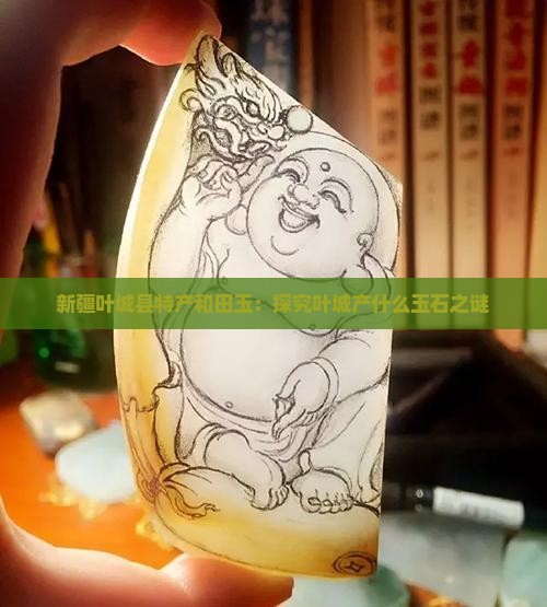 新疆叶城县特产和田玉：探究叶城产什么玉石之谜