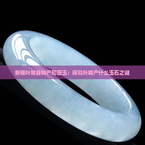 新疆叶城县特产和田玉：探究叶城产什么玉石之谜