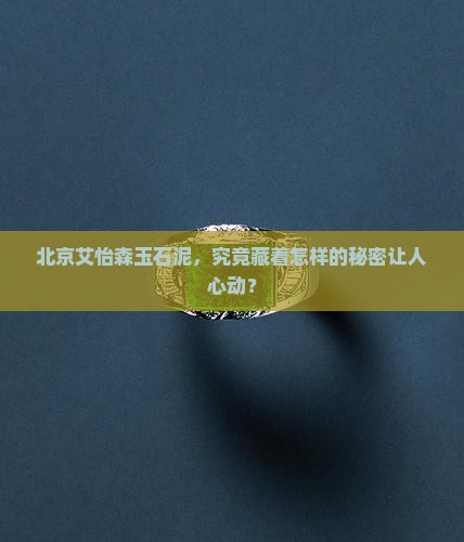 北京艾怡森玉石泥，究竟藏着怎样的秘密让人心动？