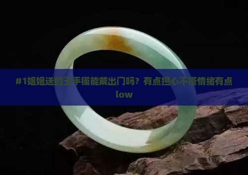 #1姐姐送的玉手镯能戴出门吗？有点担心不搭情绪有点low