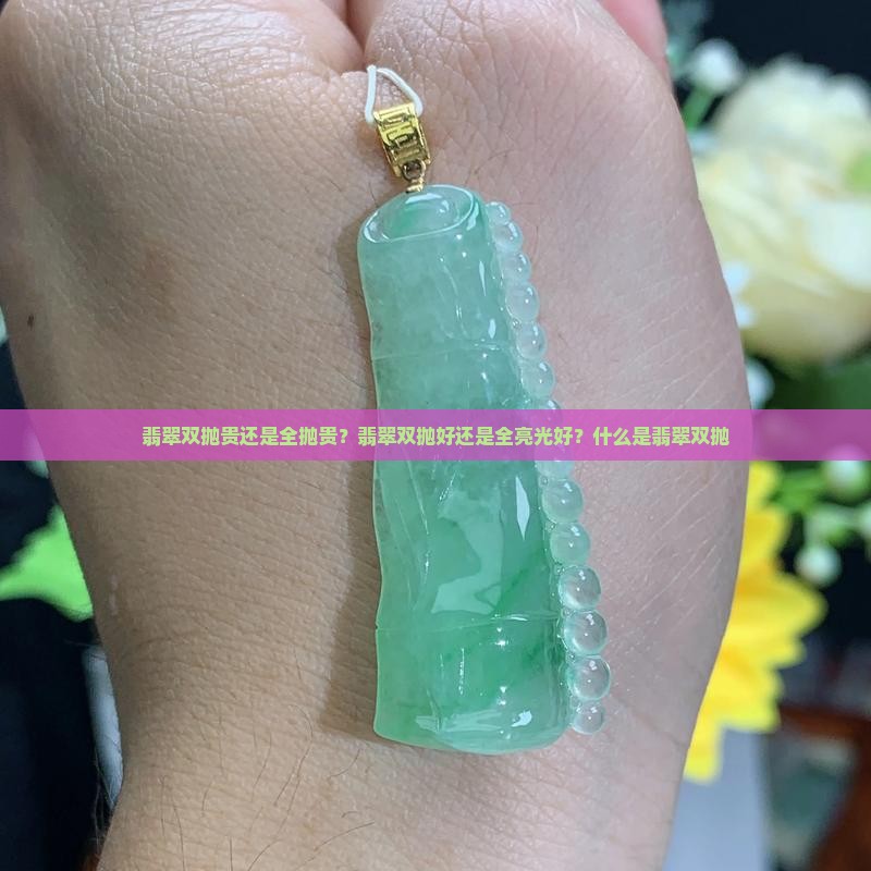 翡翠双抛贵还是全抛贵？翡翠双抛好还是全亮光好？什么是翡翠双抛
