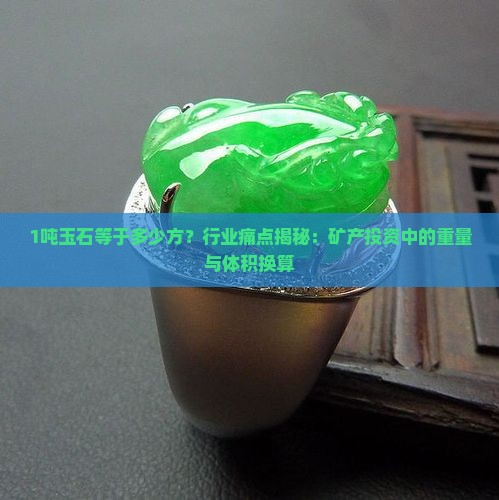 1吨玉石等于多少方？行业痛点揭秘：矿产投资中的重量与体积换算