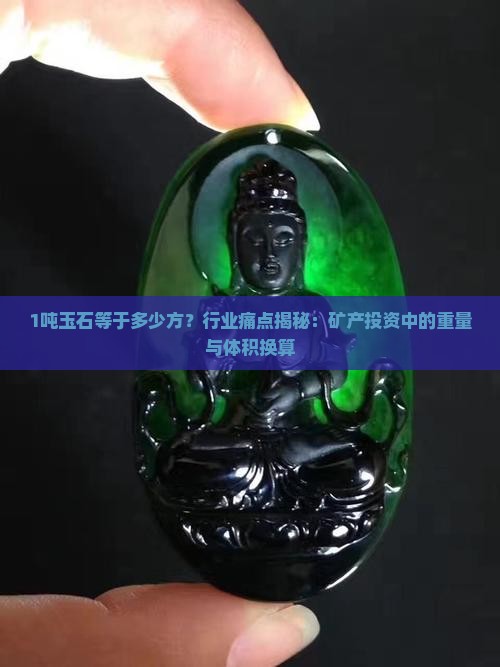 1吨玉石等于多少方？行业痛点揭秘：矿产投资中的重量与体积换算
