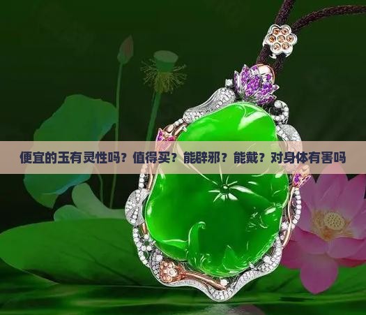 便宜的玉有灵性吗？值得买？能辟邪？能戴？对身体有害吗