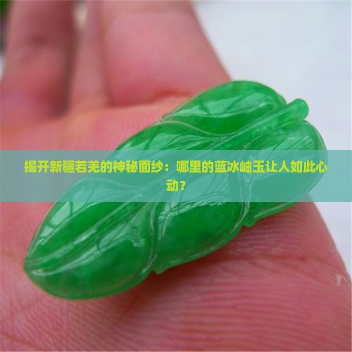 揭开新疆若羌的神秘面纱：哪里的蓝冰岫玉让人如此心动？