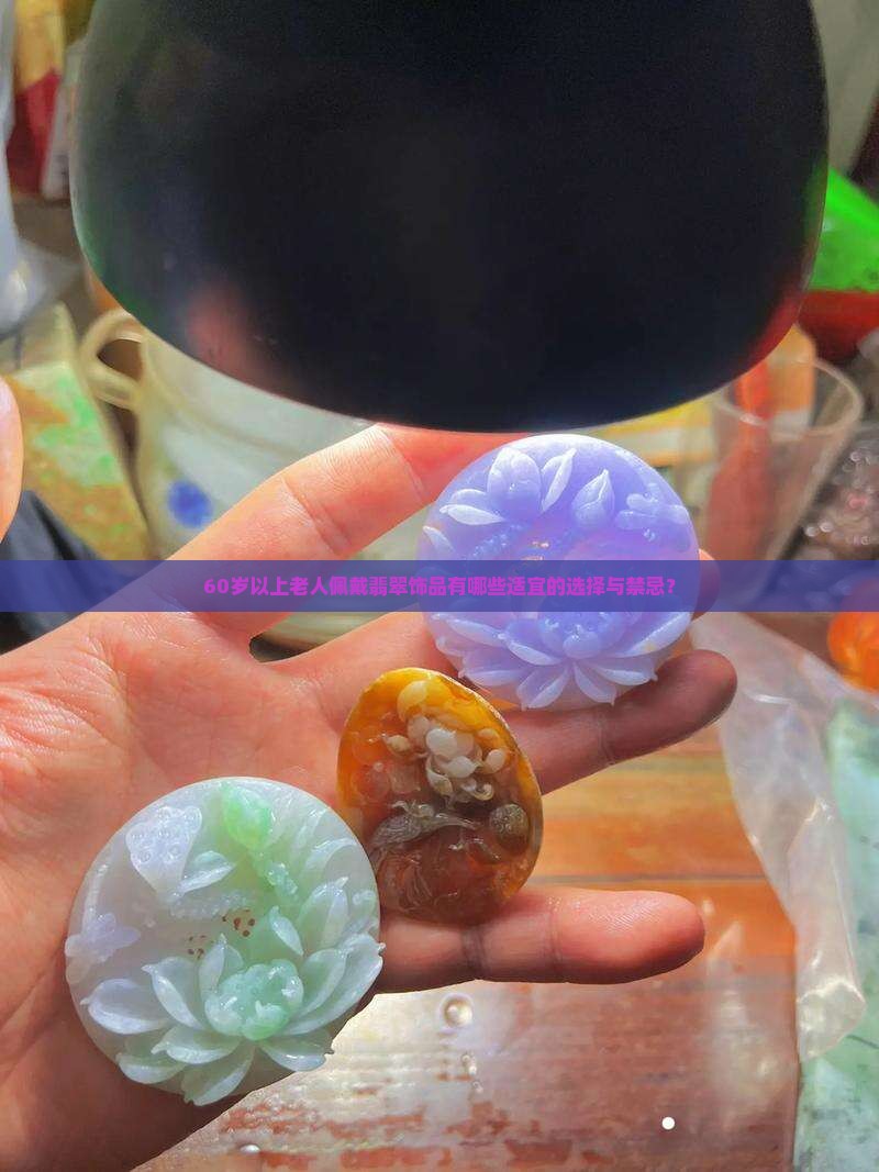 60岁以上老人佩戴翡翠饰品有哪些适宜的选择与禁忌？
