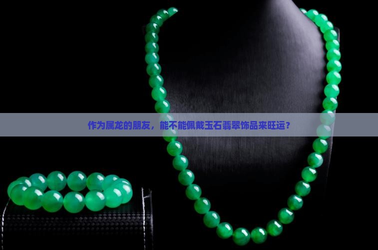 作为属龙的朋友，能不能佩戴玉石翡翠饰品来旺运？