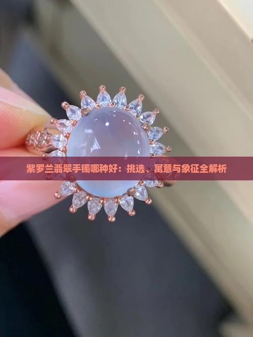 紫罗兰翡翠手镯哪种好：挑选、寓意与象征全解析