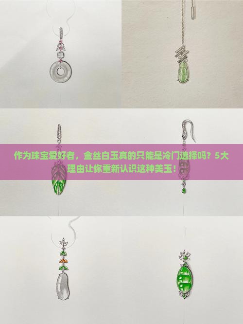 作为珠宝爱好者，金丝白玉真的只能是冷门选择吗？5大理由让你重新认识这种美玉！