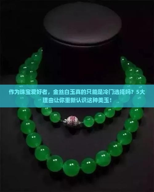 作为珠宝爱好者，金丝白玉真的只能是冷门选择吗？5大理由让你重新认识这种美玉！