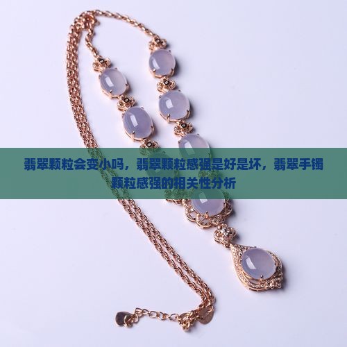 翡翠颗粒会变小吗，翡翠颗粒感强是好是坏，翡翠手镯颗粒感强的相关性分析