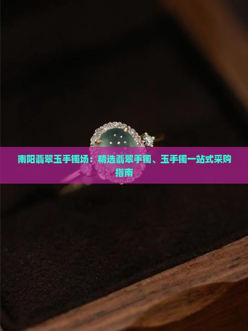 南阳翡翠玉手镯场：精选翡翠手镯、玉手镯一站式采购指南