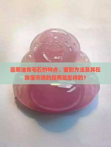 翡翠油青毛石的特点、鉴别方法及其在珠宝市场的应用是怎样的？