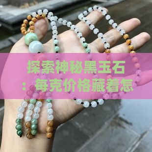 探索神秘黑玉石：每克价格藏着怎样的故事？