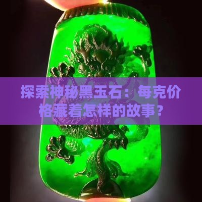 探索神秘黑玉石：每克价格藏着怎样的故事？