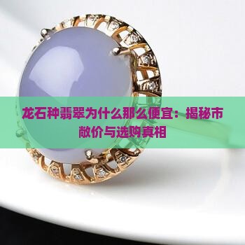 龙石种翡翠为什么那么便宜：揭秘市敞价与选购真相