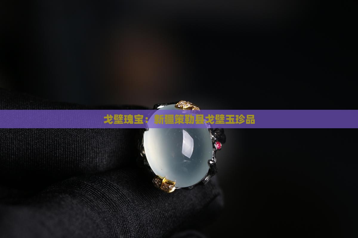 戈壁瑰宝：新疆策勒县戈壁玉珍品