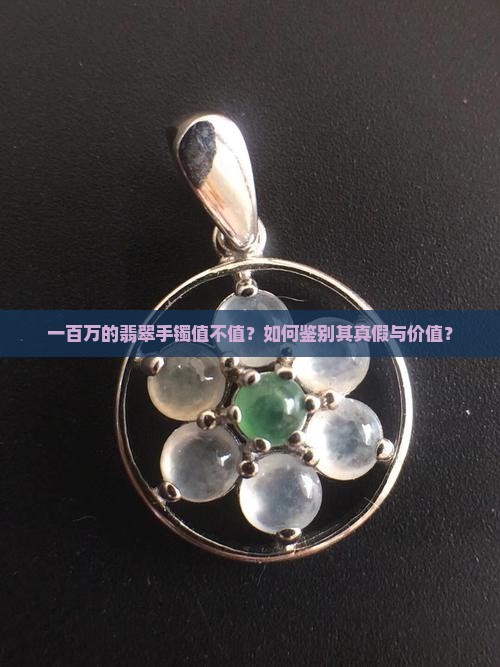 一百万的翡翠手镯值不值？如何鉴别其真假与价值？