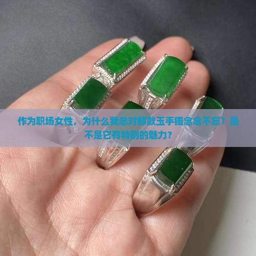 作为职场女性，为什么我总对那款玉手镯念念不忘？是不是它有特别的魅力？