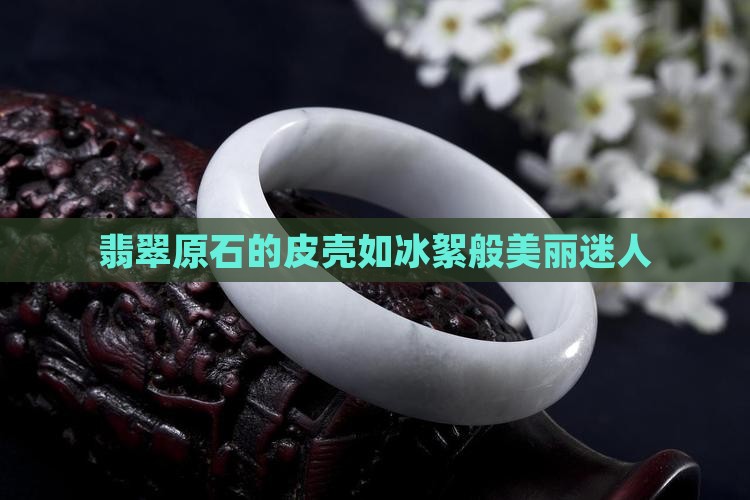 翡翠原石的皮壳如冰絮般美丽迷人