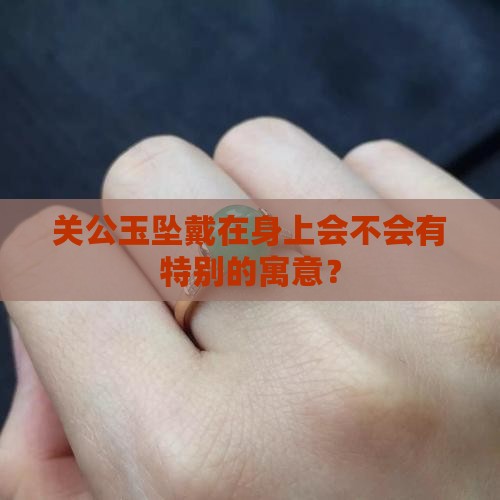 关公玉坠戴在身上会不会有特别的寓意？