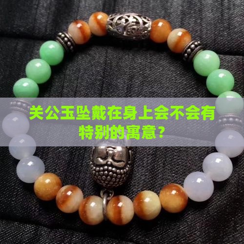 关公玉坠戴在身上会不会有特别的寓意？