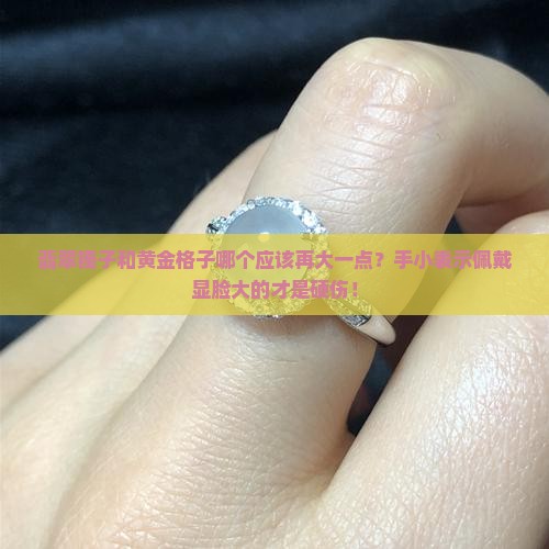 翡翠镯子和黄金格子哪个应该再大一点？手小表示佩戴显脸大的才是硬伤！