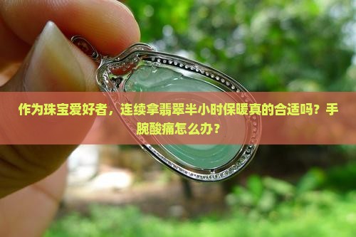 作为珠宝爱好者，连续拿翡翠半小时保暖真的合适吗？手腕酸痛怎么办？